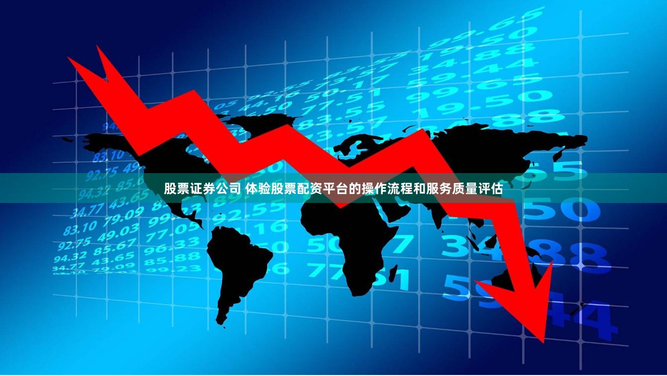 股票证券公司 体验股票配资平台的操作流程和服务质量评估