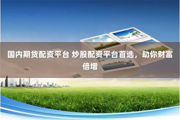 国内期货配资平台 炒股配资平台首选，助你财富倍增