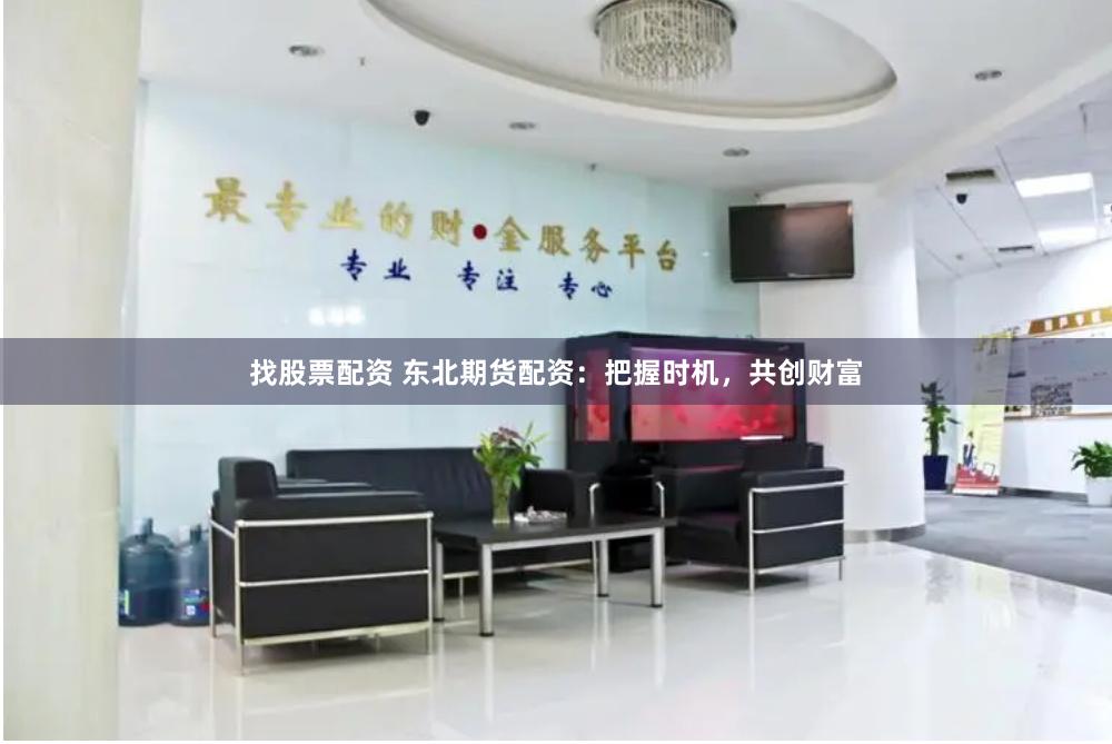 找股票配资 东北期货配资：把握时机，共创财富