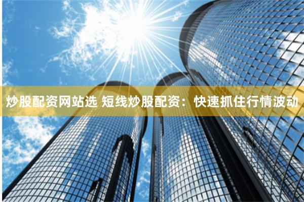 炒股配资网站选 短线炒股配资：快速抓住行情波动
